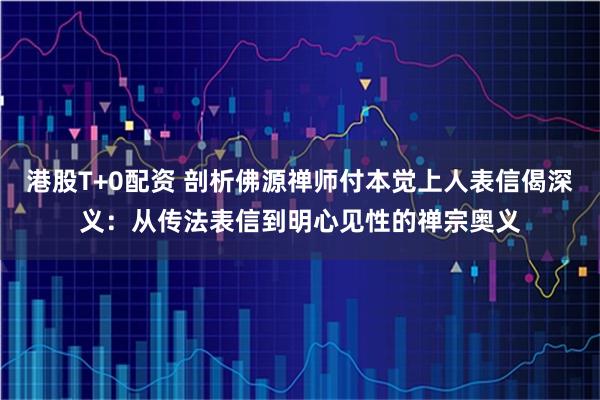 港股T+0配资 剖析佛源禅师付本觉上人表信偈深义：从传法表信到明心见性的禅宗奥义