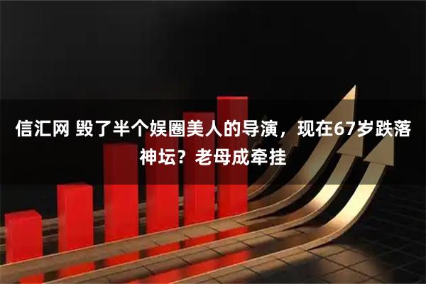 信汇网 毁了半个娱圈美人的导演，现在67岁跌落神坛？老母成牵挂