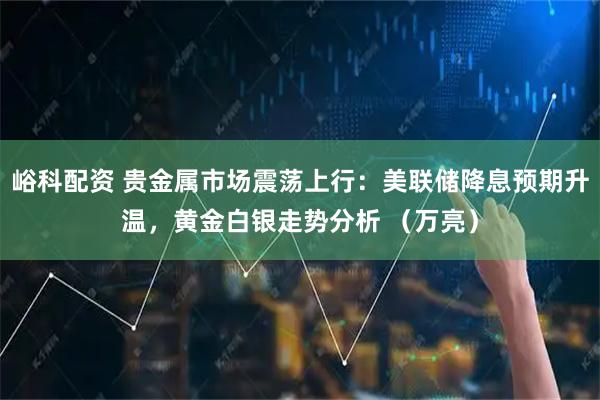 峪科配资 贵金属市场震荡上行：美联储降息预期升温，黄金白银走势分析 （万亮）