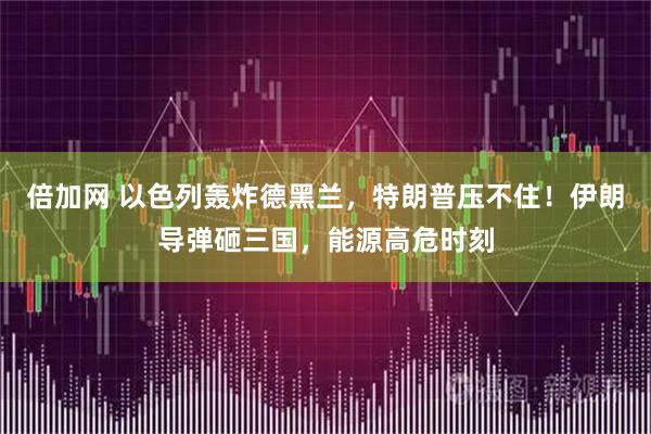 倍加网 以色列轰炸德黑兰，特朗普压不住！伊朗导弹砸三国，能源高危时刻