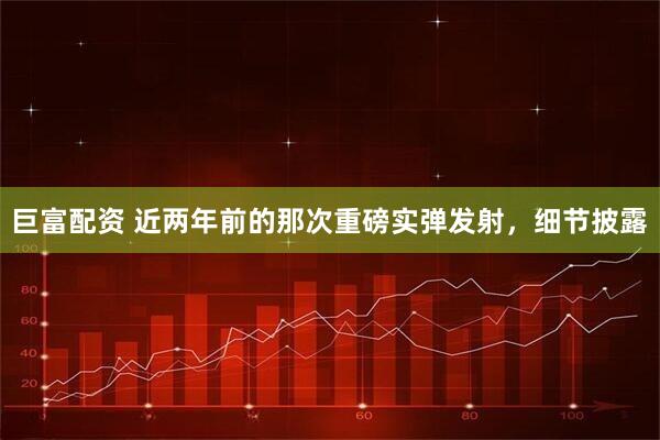巨富配资 近两年前的那次重磅实弹发射，细节披露