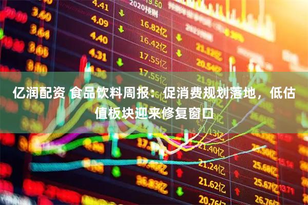 亿润配资 食品饮料周报：促消费规划落地，低估值板块迎来修复窗口