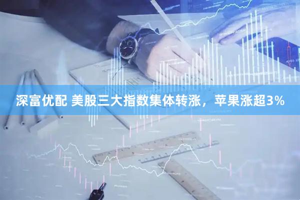 深富优配 美股三大指数集体转涨，苹果涨超3%