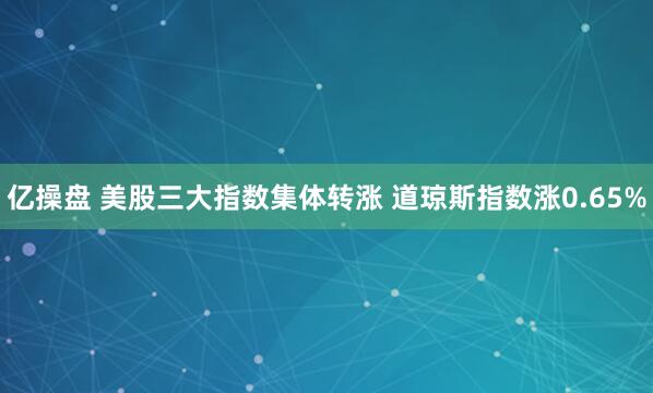 亿操盘 美股三大指数集体转涨 道琼斯指数涨0.65%