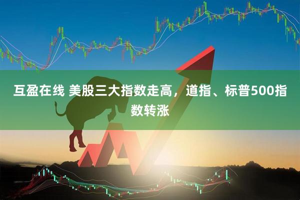 互盈在线 美股三大指数走高，道指、标普500指数转涨